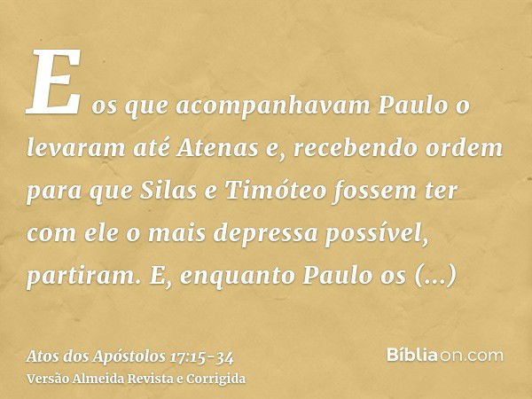 E os que acompanhavam Paulo o levaram até Atenas e, recebendo ordem para que Silas e Timóteo fossem ter com ele o mais depressa possível, partiram.E, enquanto P