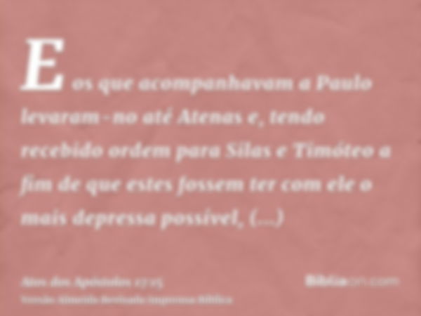 E os que acompanhavam a Paulo levaram-no até Atenas e, tendo recebido ordem para Silas e Timóteo a fim de que estes fossem ter com ele o mais depressa possível,