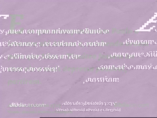 E os que acompanhavam Paulo o levaram até Atenas e, recebendo ordem para que Silas e Timóteo fossem ter com ele o mais depressa possível, partiram.