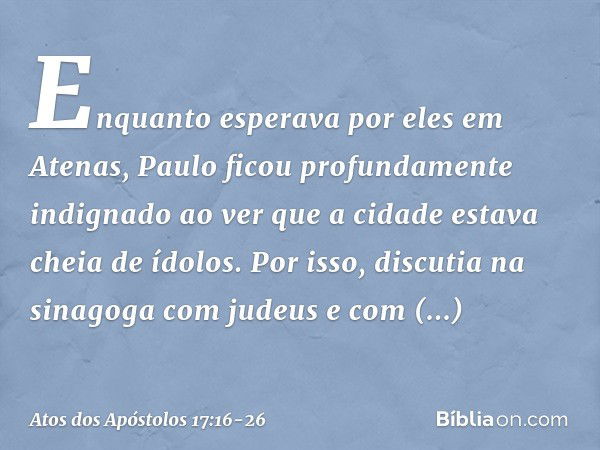 Enquanto esperava por eles em Atenas, Paulo ficou profundamente indignado ao ver que a cidade estava cheia de ídolos. Por isso, discutia na sinagoga com judeus 