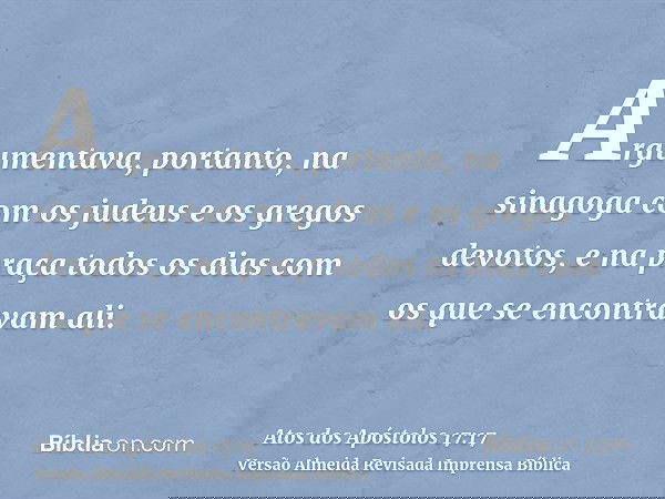 Argumentava, portanto, na sinagoga com os judeus e os gregos devotos, e na praça todos os dias com os que se encontravam ali.