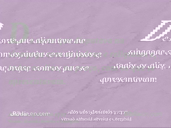 De sorte que disputava na sinagoga com os judeus e religiosos e, todos os dias, na praça, com os que se apresentavam.