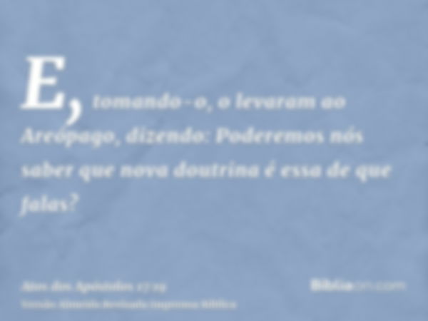 E, tomando-o, o levaram ao Areópago, dizendo: Poderemos nós saber que nova doutrina é essa de que falas?