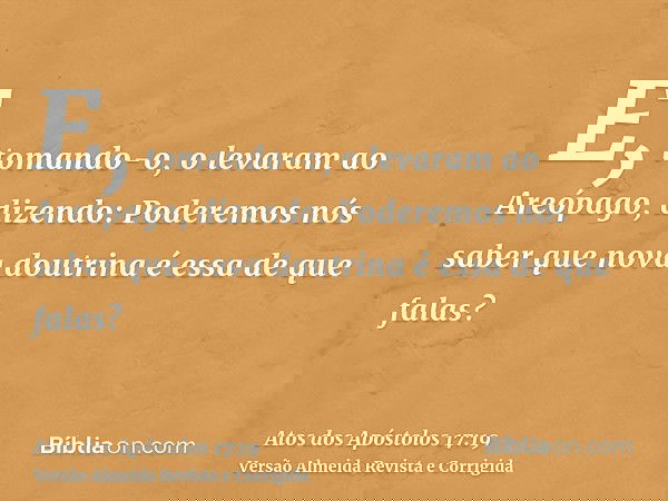 E, tomando-o, o levaram ao Areópago, dizendo: Poderemos nós saber que nova doutrina é essa de que falas?
