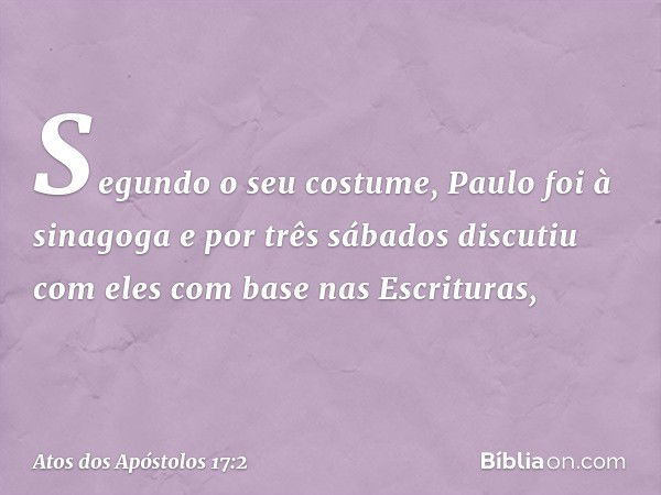 Segundo o seu costume, Paulo foi à sinagoga e por três sábados discutiu com eles com base nas Escrituras, -- Atos dos Apóstolos 17:2