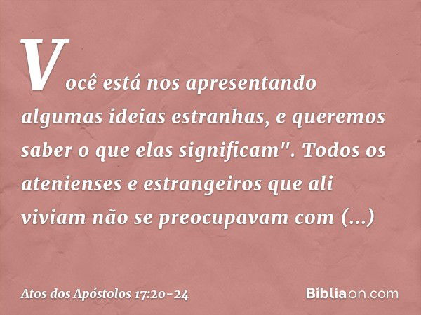 Você está nos apresentando algumas ideias estranhas, e queremos saber o que elas significam". Todos os atenienses e estrangeiros que ali viviam não se preocupav