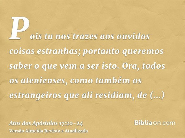 Pois tu nos trazes aos ouvidos coisas estranhas; portanto queremos saber o que vem a ser isto.Ora, todos os atenienses, como também os estrangeiros que ali resi