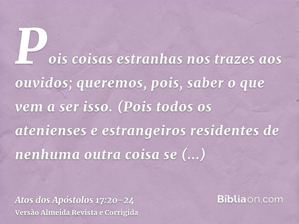 Pois coisas estranhas nos trazes aos ouvidos; queremos, pois, saber o que vem a ser isso.(Pois todos os atenienses e estrangeiros residentes de nenhuma outra co