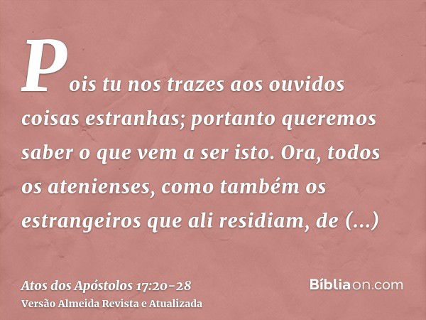 Pois tu nos trazes aos ouvidos coisas estranhas; portanto queremos saber o que vem a ser isto.Ora, todos os atenienses, como também os estrangeiros que ali resi