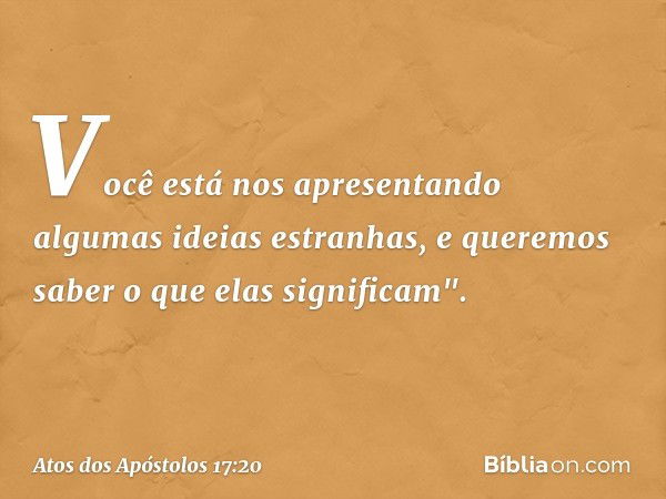 Você está nos apresentando algumas ideias estranhas, e queremos saber o que elas significam". -- Atos dos Apóstolos 17:20