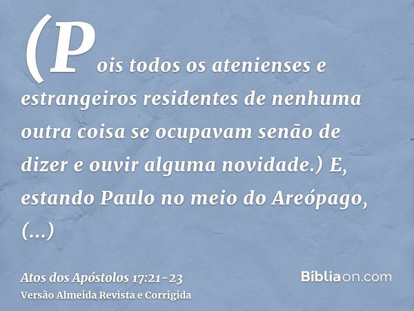 (Pois todos os atenienses e estrangeiros residentes de nenhuma outra coisa se ocupavam senão de dizer e ouvir alguma novidade.)E, estando Paulo no meio do Areóp