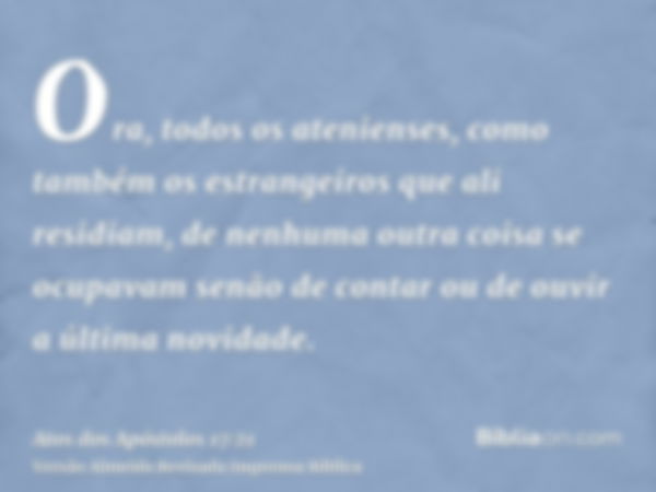 Ora, todos os atenienses, como também os estrangeiros que ali residiam, de nenhuma outra coisa se ocupavam senão de contar ou de ouvir a última novidade.