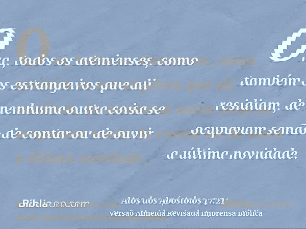 Ora, todos os atenienses, como também os estrangeiros que ali residiam, de nenhuma outra coisa se ocupavam senão de contar ou de ouvir a última novidade.