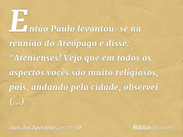 Então Paulo levantou-se na reunião do Areópago e disse: "Atenienses! Vejo que em todos os aspectos vocês são muito religiosos, pois, andando pela cidade, observ