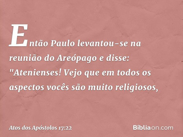 Então Paulo levantou-se na reunião do Areópago e disse: "Atenienses! Vejo que em todos os aspectos vocês são muito religiosos, -- Atos dos Apóstolos 17:22