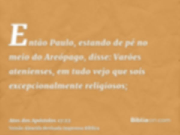 Então Paulo, estando de pé no meio do Areópago, disse: Varões atenienses, em tudo vejo que sois excepcionalmente religiosos;