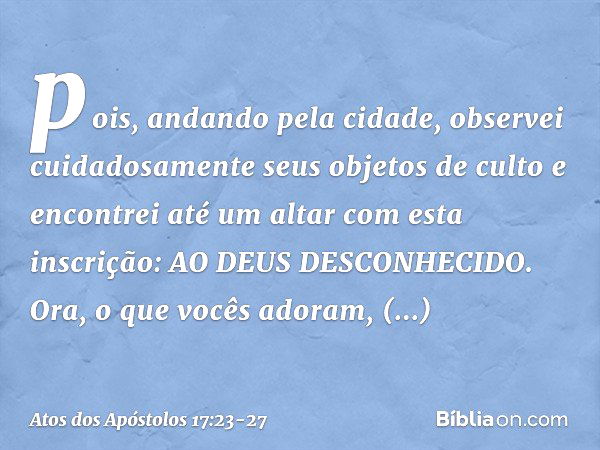 pois, andando pela cidade, observei cuidadosamente seus objetos de culto e encontrei até um altar com esta inscrição: AO DEUS DESCONHECIDO. Ora, o que vocês ado