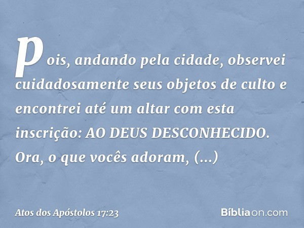 pois, andando pela cidade, observei cuidadosamente seus objetos de culto e encontrei até um altar com esta inscrição: AO DEUS DESCONHECIDO. Ora, o que vocês ado