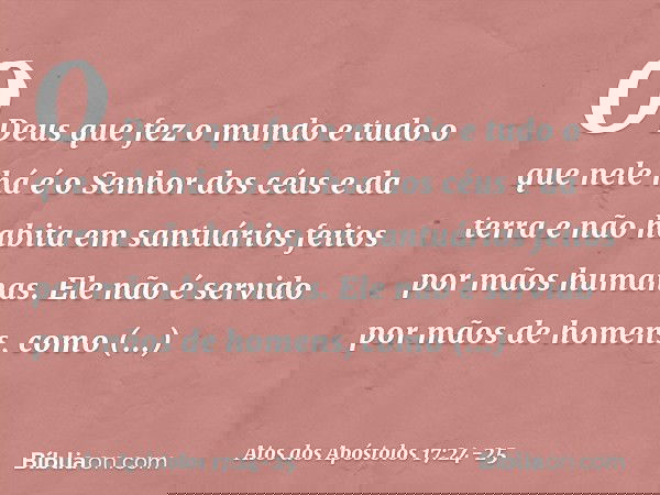 "O Deus que fez o mundo e tudo o que nele há é o Senhor dos céus e da terra e não habita em santuários feitos por mãos humanas. Ele não é servido por mãos de ho