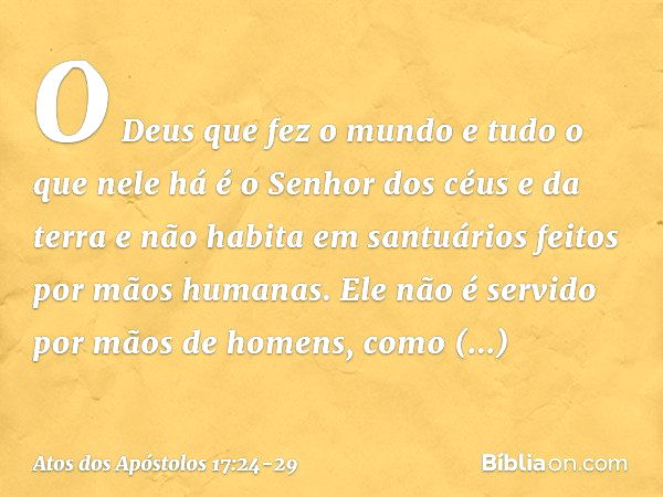 "O Deus que fez o mundo e tudo o que nele há é o Senhor dos céus e da terra e não habita em santuários feitos por mãos humanas. Ele não é servido por mãos de ho