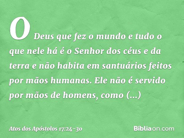 "O Deus que fez o mundo e tudo o que nele há é o Senhor dos céus e da terra e não habita em santuários feitos por mãos humanas. Ele não é servido por mãos de ho