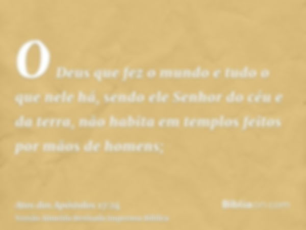 O Deus que fez o mundo e tudo o que nele há, sendo ele Senhor do céu e da terra, não habita em templos feitos por mãos de homens;