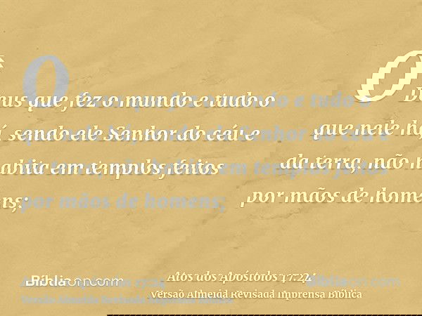 O Deus que fez o mundo e tudo o que nele há, sendo ele Senhor do céu e da terra, não habita em templos feitos por mãos de homens;