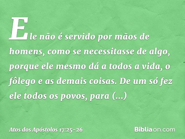 Ele não é servido por mãos de homens, como se necessitasse de algo, porque ele mesmo dá a todos a vida, o fôlego e as demais coisas. De um só fez ele todos os p