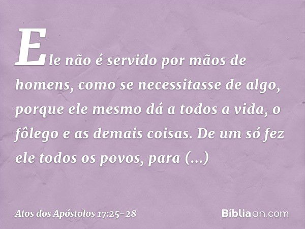 Ele não é servido por mãos de homens, como se necessitasse de algo, porque ele mesmo dá a todos a vida, o fôlego e as demais coisas. De um só fez ele todos os p