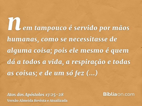 nem tampouco é servido por mãos humanas, como se necessitasse de alguma coisa; pois ele mesmo é quem dá a todos a vida, a respiração e todas as coisas;e de um s