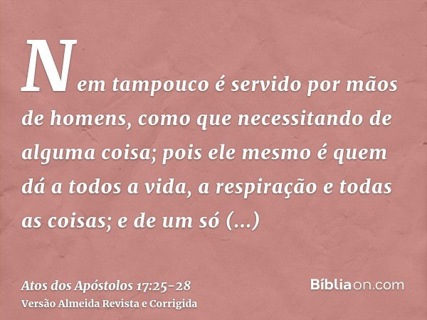 Nem tampouco é servido por mãos de homens, como que necessitando de alguma coisa; pois ele mesmo é quem dá a todos a vida, a respiração e todas as coisas;e de u