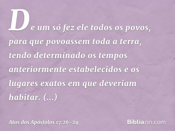 De um só fez ele todos os povos, para que povoassem toda a terra, tendo determinado os tempos anteriormente estabelecidos e os lugares exatos em que deveriam ha