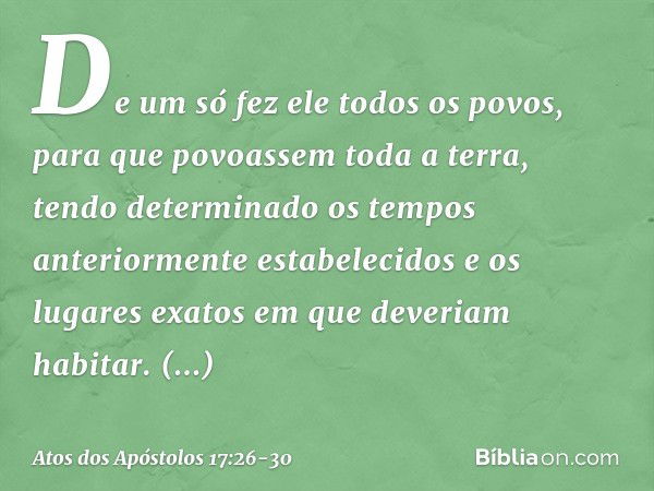 De um só fez ele todos os povos, para que povoassem toda a terra, tendo determinado os tempos anteriormente estabelecidos e os lugares exatos em que deveriam ha