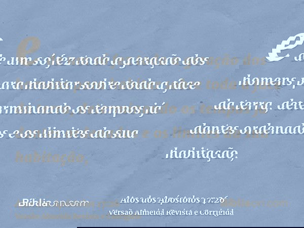 e de um só fez toda a geração dos homens para habitar sobre toda a face da terra, determinando os tempos já dantes ordenados e os limites da sua habitação,