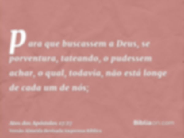 para que buscassem a Deus, se porventura, tateando, o pudessem achar, o qual, todavia, não está longe de cada um de nós;