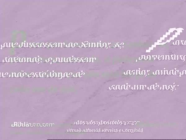para que buscassem ao Senhor, se, porventura, tateando, o pudessem achar, ainda que não está longe de cada um de nós;