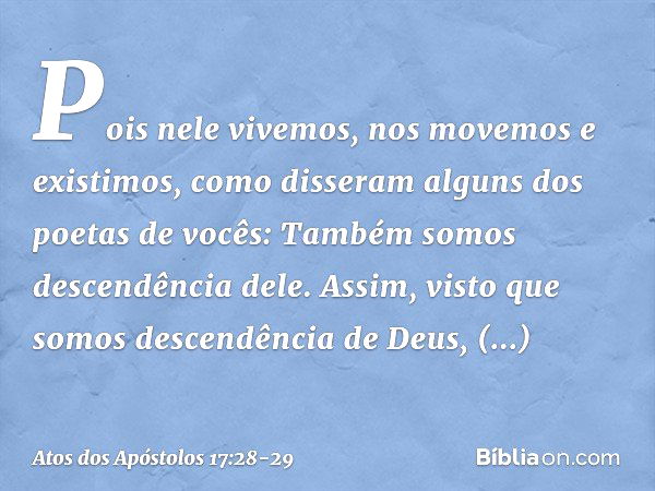 'Pois nele vivemos, nos movemos e existimos', como disseram alguns dos poetas de vocês: 'Também somos descendência dele'. "Assim, visto que somos descendência d