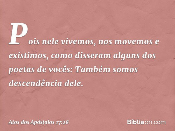 'Pois nele vivemos, nos movemos e existimos', como disseram alguns dos poetas de vocês: 'Também somos descendência dele'. -- Atos dos Apóstolos 17:28