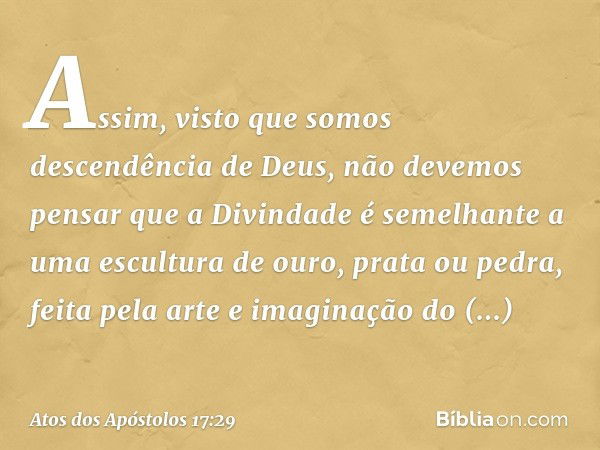 "Assim, visto que somos descendência de Deus, não devemos pensar que a Divindade é semelhante a uma escultura de ouro, prata ou pedra, feita pela arte e imagina