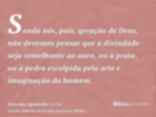 Sendo nós, pois, geração de Deus, não devemos pensar que a divindade seja semelhante ao ouro, ou à prata, ou à pedra esculpida pela arte e imaginação do homem.