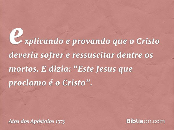 explicando e provando que o Cristo deveria sofrer e ressuscitar dentre os mortos. E dizia: "Este Jesus que proclamo é o Cristo". -- Atos dos Apóstolos 17:3