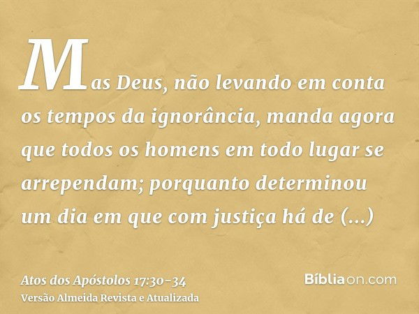 Mas Deus, não levando em conta os tempos da ignorância, manda agora que todos os homens em todo lugar se arrependam;porquanto determinou um dia em que com justi