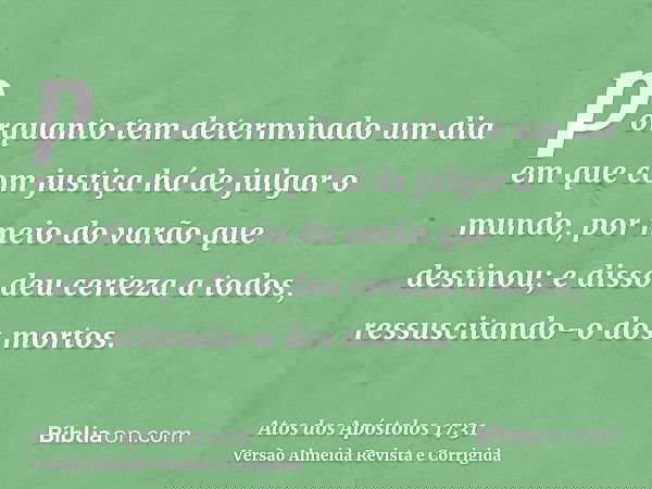 porquanto tem determinado um dia em que com justiça há de julgar o mundo, por meio do varão que destinou; e disso deu certeza a todos, ressuscitando-o dos morto