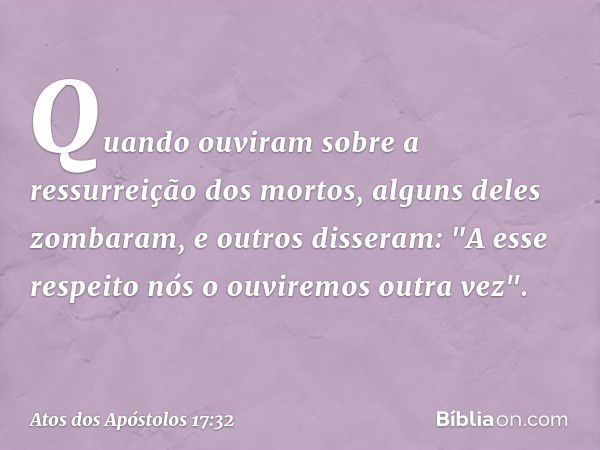 Quando ouviram sobre a ressurreição dos mortos, alguns deles zombaram, e outros disseram: "A esse respeito nós o ouviremos outra vez". -- Atos dos Apóstolos 17: