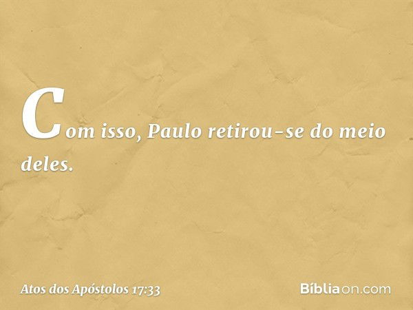 Com isso, Paulo retirou-se do meio deles. -- Atos dos Apóstolos 17:33