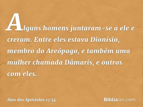 Alguns homens juntaram-se a ele e creram. Entre eles estava Dionísio, membro do Areópago, e também uma mulher chamada Dâmaris, e outros com eles. -- Atos dos Ap