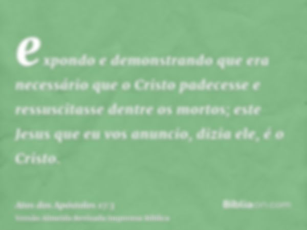 expondo e demonstrando que era necessário que o Cristo padecesse e ressuscitasse dentre os mortos; este Jesus que eu vos anuncio, dizia ele, é o Cristo.