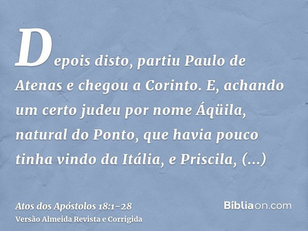 Depois disto, partiu Paulo de Atenas e chegou a Corinto.E, achando um certo judeu por nome Áqüila, natural do Ponto, que havia pouco tinha vindo da Itália, e Pr