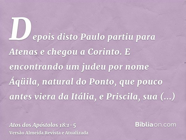 Depois disto Paulo partiu para Atenas e chegou a Corinto.E encontrando um judeu por nome Áqüila, natural do Ponto, que pouco antes viera da Itália, e Priscila, 