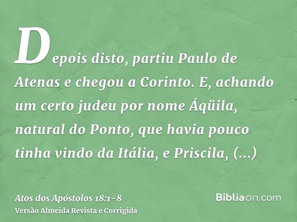 Depois disto, partiu Paulo de Atenas e chegou a Corinto.E, achando um certo judeu por nome Áqüila, natural do Ponto, que havia pouco tinha vindo da Itália, e Pr